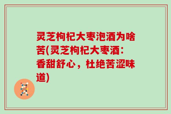 灵芝枸杞大枣泡酒为啥苦(灵芝枸杞大枣酒:香甜舒心,杜绝苦涩味道) 灵芝枸杞大枣泡酒为啥苦(灵芝枸杞大枣酒:香甜舒心,杜绝苦涩味道)