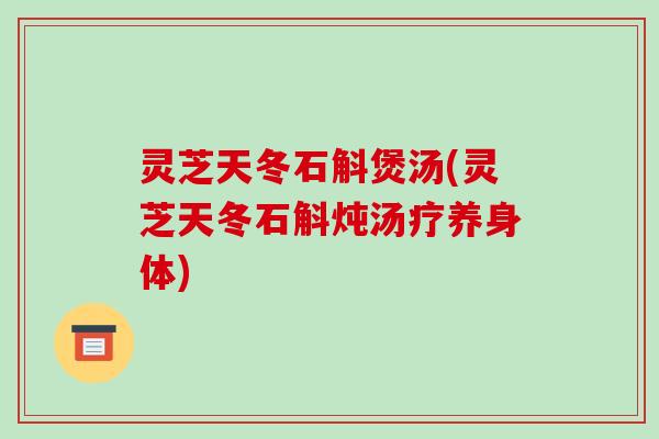 灵芝天冬石斛煲汤(灵芝天冬石斛炖汤疗养身体)