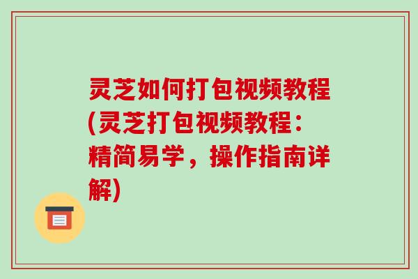 灵芝如何打包视频教程(灵芝打包视频教程:精简易学,操作指南详解) 灵芝如何打包视频教程(灵芝打包视频教程:精简易学,操作指南详解)