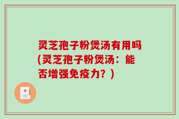 灵芝孢子粉煲汤有用吗(灵芝孢子粉煲汤:能否增强免疫力?) 灵芝孢子粉煲汤有用吗(灵芝孢子粉煲汤:能否增强免疫力?)