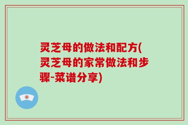 灵芝母的做法和配方(灵芝母的家常做法和步骤-菜谱分享) 灵芝母的做法和配方(灵芝母的家常做法和步骤-菜谱分享)
