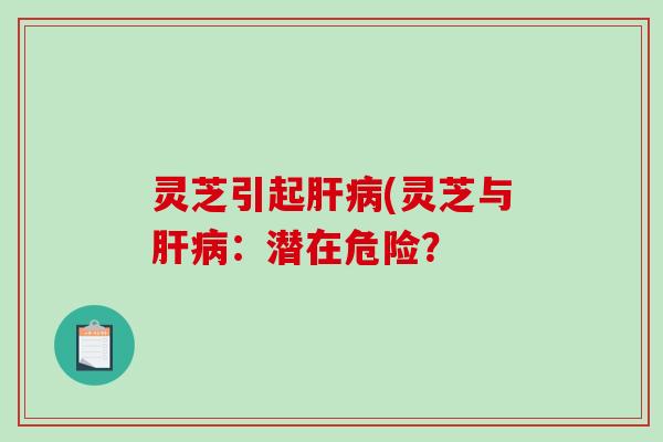 灵芝引起(灵芝与:潜在危险? 灵芝引起(灵芝与:潜在危险?