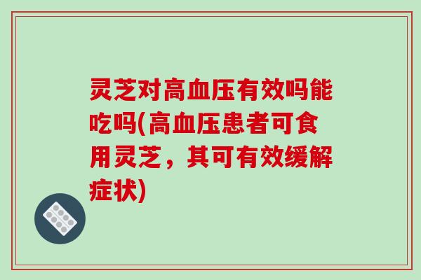 灵芝对高有效吗能吃吗(高患者可食用灵芝,其可有效缓解症状) 灵芝对高有效吗能吃吗(高患者可食用灵芝,其可有效缓解症状)