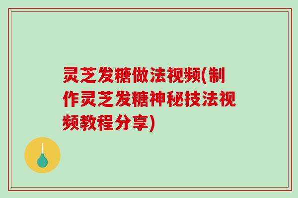 灵芝发糖做法视频(制作灵芝发糖神秘技法视频教程分享)