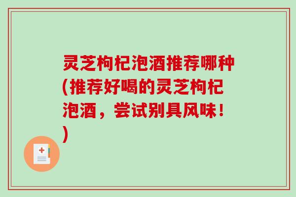 灵芝枸杞泡酒推荐哪种(推荐好喝的灵芝枸杞泡酒,尝试别具风味!) 灵芝枸杞泡酒推荐哪种(推荐好喝的灵芝枸杞泡酒,尝试别具风味!)