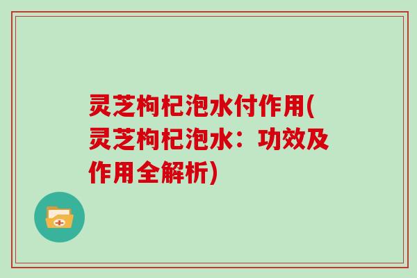 灵芝枸杞泡水付作用(灵芝枸杞泡水：功效及作用全解析)