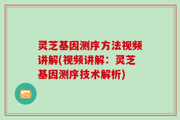 灵芝基因测序方法视频讲解(视频讲解:灵芝基因测序技术解析) 灵芝基因测序方法视频讲解(视频讲解:灵芝基因测序技术解析)