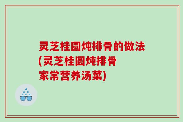 灵芝桂圆炖排骨的做法(灵芝桂圆炖排骨  家常营养汤菜)