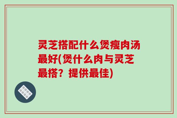 灵芝搭配什么煲瘦肉汤好(煲什么肉与灵芝搭?提供佳) 灵芝搭配什么煲瘦肉汤好(煲什么肉与灵芝搭?提供佳)