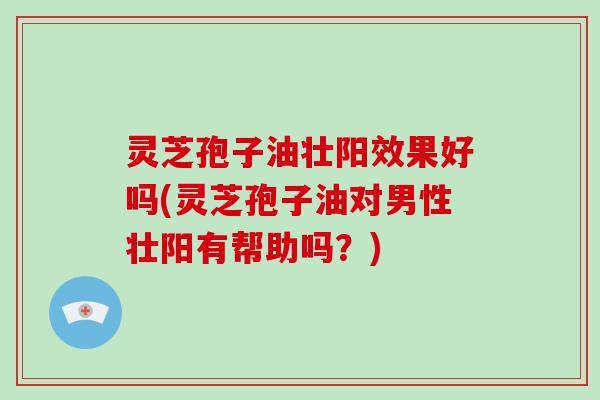 灵芝孢子油壮阳效果好吗(灵芝孢子油对男性壮阳有帮助吗?) 灵芝孢子油壮阳效果好吗(灵芝孢子油对男性壮阳有帮助吗?)