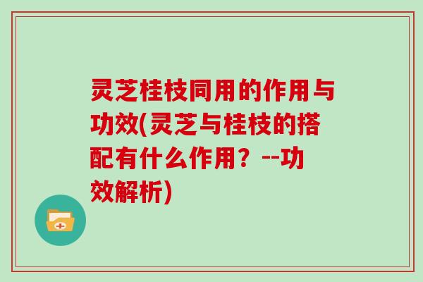灵芝桂枝同用的作用与功效(灵芝与桂枝的搭配有什么作用？--功效解析)