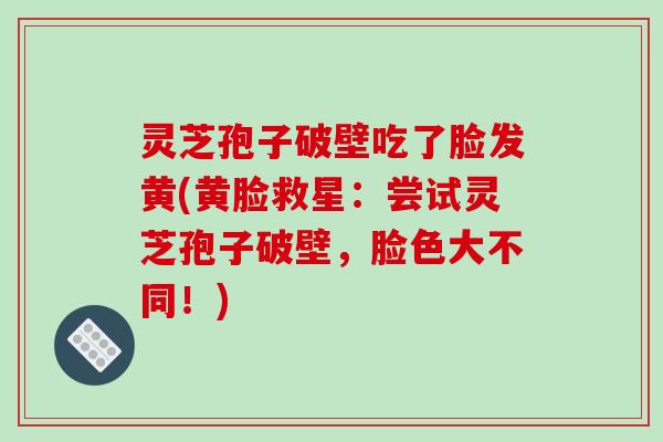 灵芝孢子破壁吃了脸发黄(黄脸救星：尝试灵芝孢子破壁，脸色大不同！)