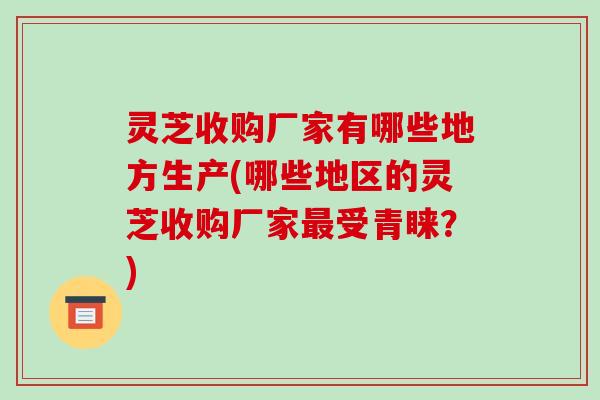 灵芝收购厂家有哪些地方生产(哪些地区的灵芝收购厂家受青睐?) 灵芝收购厂家有哪些地方生产(哪些地区的灵芝收购厂家受青睐?)