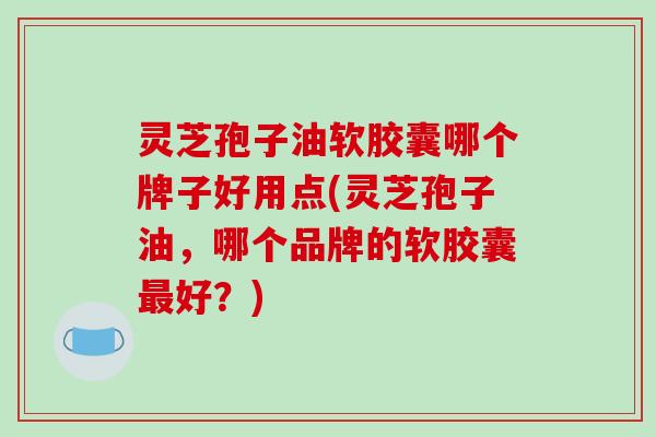 灵芝孢子油软胶囊哪个牌子好用点(灵芝孢子油,哪个品牌的软胶囊好?) 灵芝孢子油软胶囊哪个牌子好用点(灵芝孢子油,哪个品牌的软胶囊好?)