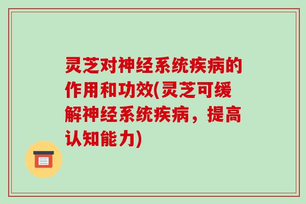 灵芝对系统的作用和功效(灵芝可缓解系统,提高认知能力) 灵芝对系统的作用和功效(灵芝可缓解系统,提高认知能力)