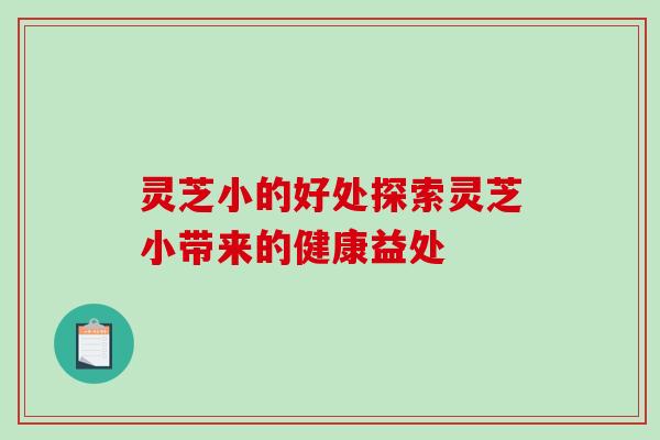 灵芝小的好处探索灵芝小带来的健康益处 灵芝小的好处探索灵芝小带来的健康益处