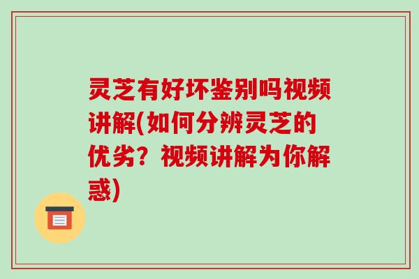 灵芝有好坏鉴别吗视频讲解(如何分辨灵芝的优劣?视频讲解为你解惑) 灵芝有好坏鉴别吗视频讲解(如何分辨灵芝的优劣?视频讲解为你解惑)