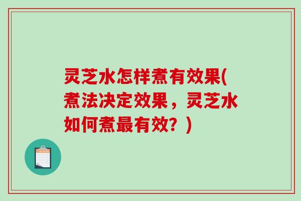 灵芝水怎样煮有效果(煮法决定效果,灵芝水如何煮有效?) 灵芝水怎样煮有效果(煮法决定效果,灵芝水如何煮有效?)