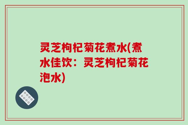 灵芝枸杞菊花煮水(煮水佳饮:灵芝枸杞菊花泡水) 灵芝枸杞菊花煮水(煮水佳饮:灵芝枸杞菊花泡水)