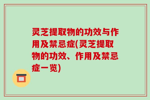 灵芝提取物的功效与作用及禁忌症(灵芝提取物的功效、作用及禁忌症一览)