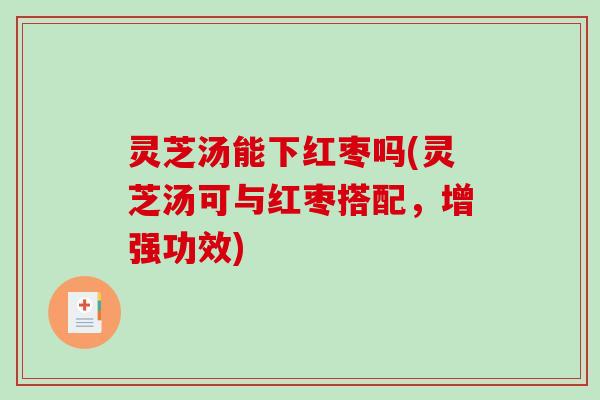 灵芝汤能下红枣吗(灵芝汤可与红枣搭配,增强功效) 灵芝汤能下红枣吗(灵芝汤可与红枣搭配,增强功效)