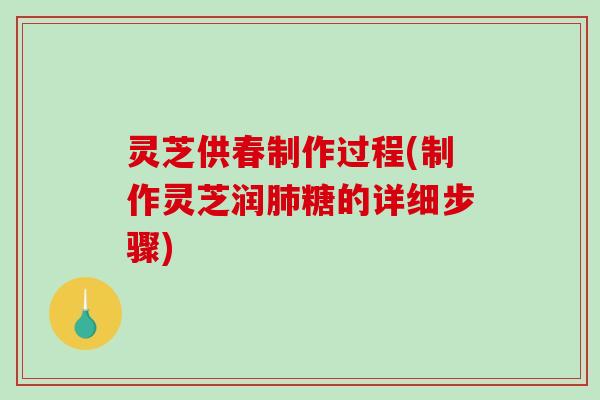灵芝供春制作过程(制作灵芝润糖的详细步骤) 灵芝供春制作过程(制作灵芝润糖的详细步骤)