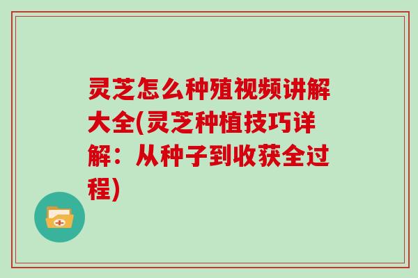 灵芝怎么种殖视频讲解大全(灵芝种植技巧详解:从种子到收获全过程) 灵芝怎么种殖视频讲解大全(灵芝种植技巧详解:从种子到收获全过程)