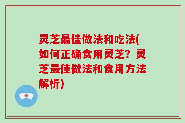 灵芝佳做法和吃法(如何正确食用灵芝?灵芝佳做法和食用方法解析) 灵芝佳做法和吃法(如何正确食用灵芝?灵芝佳做法和食用方法解析)
