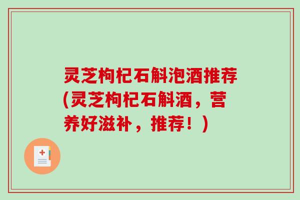 灵芝枸杞石斛泡酒推荐(灵芝枸杞石斛酒,营养好滋补,推荐!) 灵芝枸杞石斛泡酒推荐(灵芝枸杞石斛酒,营养好滋补,推荐!)