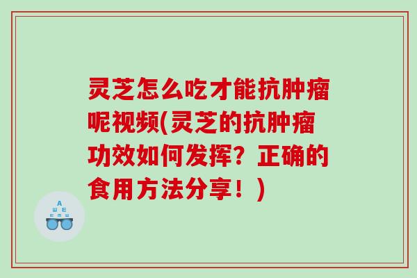 灵芝怎么吃才能抗呢视频(灵芝的抗功效如何发挥？正确的食用方法分享！)