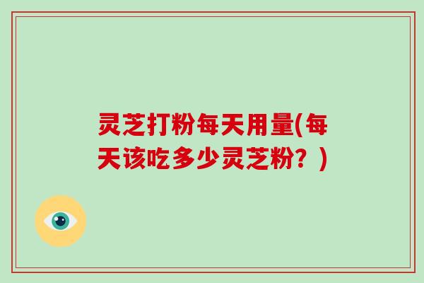 灵芝打粉每天用量(每天该吃多少灵芝粉?) 灵芝打粉每天用量(每天该吃多少灵芝粉?)