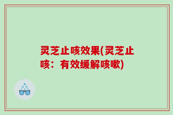灵芝止咳效果(灵芝止咳:有效缓解) 灵芝止咳效果(灵芝止咳:有效缓解)