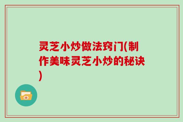 灵芝小炒做法窍门(制作美味灵芝小炒的秘诀)