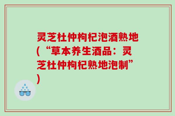 灵芝杜仲枸杞泡酒熟地(“草本养生酒品:灵芝杜仲枸杞熟地泡制”) 灵芝杜仲枸杞泡酒熟地(“草本养生酒品:灵芝杜仲枸杞熟地泡制”)