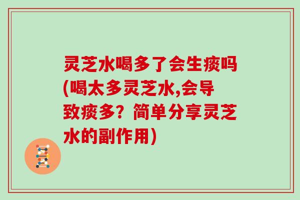 灵芝水喝多了会生痰吗(喝太多灵芝水,会导致痰多?简单分享灵芝水的副作用) 灵芝水喝多了会生痰吗(喝太多灵芝水,会导致痰多?简单分享灵芝水的副作用)