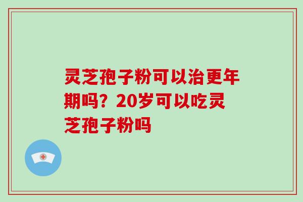 灵芝孢子粉可以吗?20岁可以吃灵芝孢子粉吗 灵芝孢子粉可以吗?20岁可以吃灵芝孢子粉吗