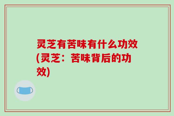 灵芝有苦味有什么功效(灵芝:苦味背后的功效) 灵芝有苦味有什么功效(灵芝:苦味背后的功效)