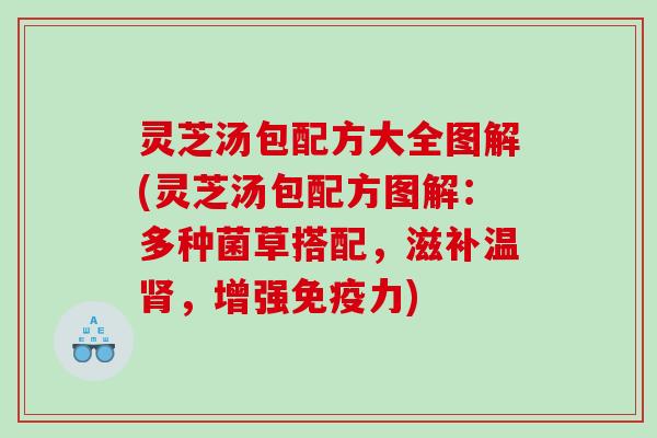 灵芝汤包配方大全图解(灵芝汤包配方图解：多种菌草搭配，滋补温肾，增强免疫力)