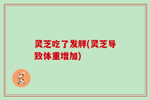 灵芝吃了发胖(灵芝导致体重增加)