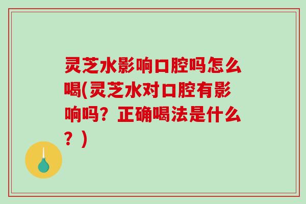 灵芝水影响口腔吗怎么喝(灵芝水对口腔有影响吗?正确喝法是什么?) 灵芝水影响口腔吗怎么喝(灵芝水对口腔有影响吗?正确喝法是什么?)