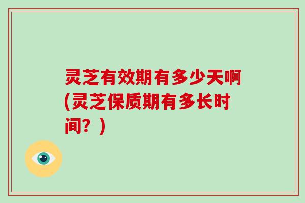 灵芝有效期有多少天啊(灵芝保质期有多长时间?) 灵芝有效期有多少天啊(灵芝保质期有多长时间?)