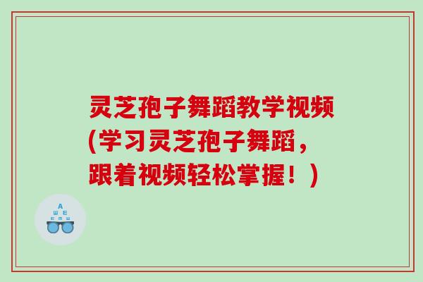 灵芝孢子舞蹈教学视频(学习灵芝孢子舞蹈，跟着视频轻松掌握！)