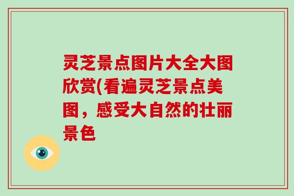 灵芝景点图片大全大图欣赏(看遍灵芝景点美图，感受大自然的壮丽景色