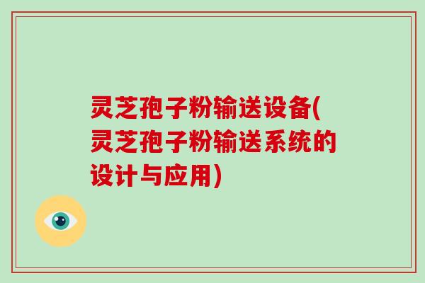 灵芝孢子粉输送设备(灵芝孢子粉输送系统的设计与应用)
