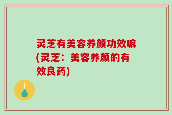 灵芝有美容养颜功效嘛(灵芝:美容养颜的有效良药) 灵芝有美容养颜功效嘛(灵芝:美容养颜的有效良药)