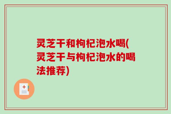 灵芝干和枸杞泡水喝(灵芝干与枸杞泡水的喝法推荐) 灵芝干和枸杞泡水喝(灵芝干与枸杞泡水的喝法推荐)