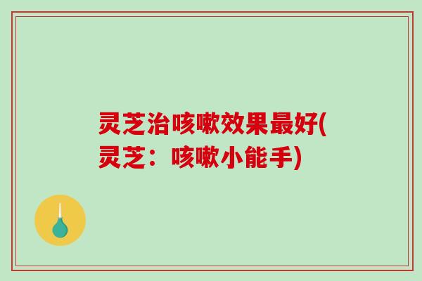 灵芝治咳嗽效果最好(灵芝：咳嗽小能手)