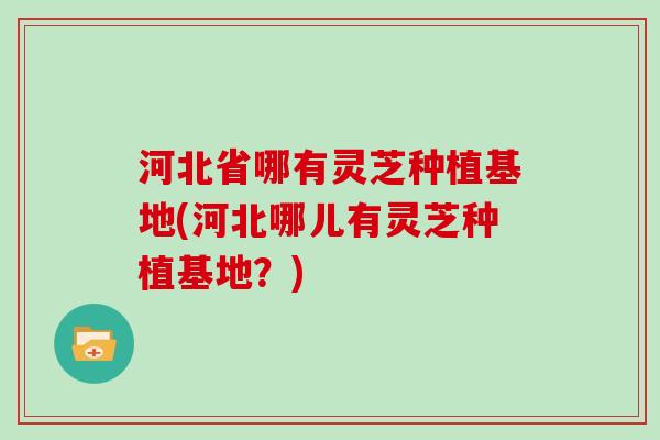 河北省哪有灵芝种植基地(河北哪儿有灵芝种植基地?) 河北省哪有灵芝种植基地(河北哪儿有灵芝种植基地?)