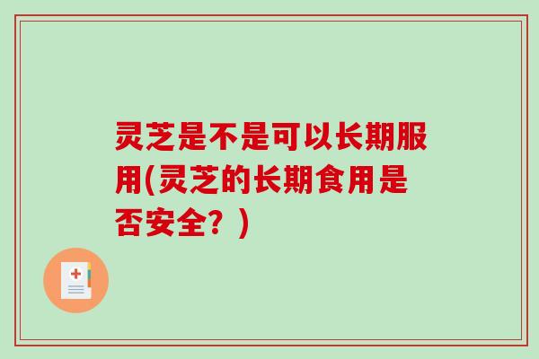 灵芝是不是可以长期服用(灵芝的长期食用是否安全?) 灵芝是不是可以长期服用(灵芝的长期食用是否安全?)