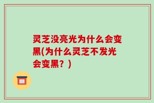 灵芝没亮光为什么会变黑(为什么灵芝不发光会变黑?) 灵芝没亮光为什么会变黑(为什么灵芝不发光会变黑?)